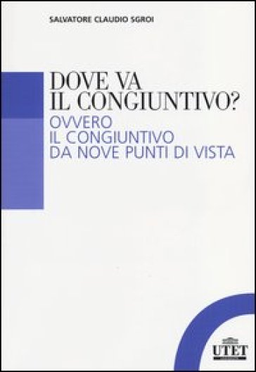 Dove va il congiuntivo? Ovvero il congiuntivo da nove punti di vista - Salvatore C. Sgroi