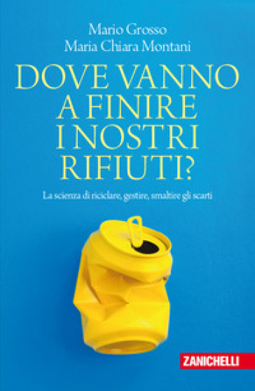 Dove vanno a finire i nostri rifiuti? La scienza di riciclare, gestire, smaltire gli scarti - Mario Grosso - Maria Chiara Montani