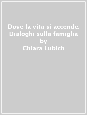 Dove la vita si accende. Dialoghi sulla famiglia - Chiara Lubich