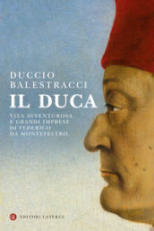 Il Duca. Vita avventurosa e grandi imprese di Federico da Montefeltro