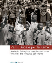 Per il Duce e per la fame. Storia del Battaglione vicentino e dei cento sossanesi alla conquista dell Impero. Ediz. integrale