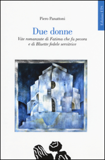 Due donne. Vite romanzate di Fatima che fu pecora e di Bluette fedele servitrice - Piero Panattoni