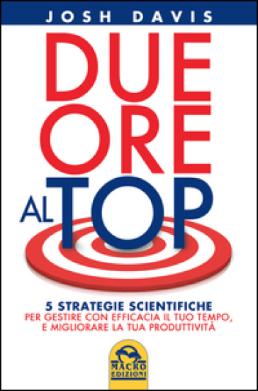 Due ore al top. 5 strategie scientifiche per gestire con efficacia il tuo tempo, e migliorare la tua produttività - Josh Davis