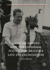 Duncan Sandys and the Informal Politics of Britain s Late Decolonisation