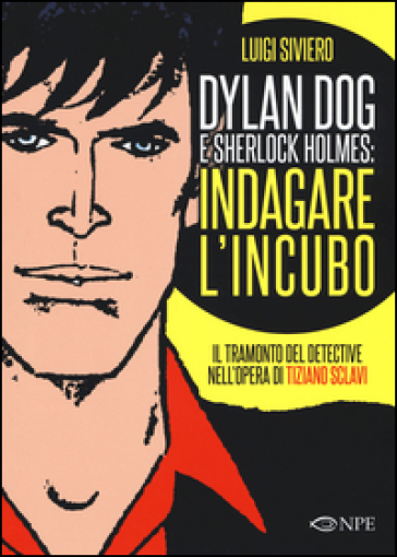 Dylan Dog e Sherlock Holmes: indagare l'incubo. Il tramonto del detective nell'opera di Tiziano Sclavi. Ediz. illustrata - Luigi Siviero