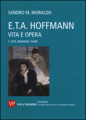 E. T. A. Hoffmann. Vita e opera. 1: Vita, romanzi, fiabe - Sandro Moraldo