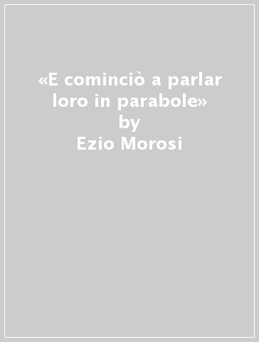 «E cominciò a parlar loro in parabole» - Ezio Morosi