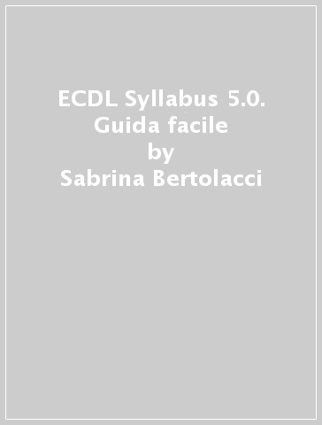 ECDL Syllabus 5.0. Guida facile - Sabrina Bertolacci - Franco Grossi