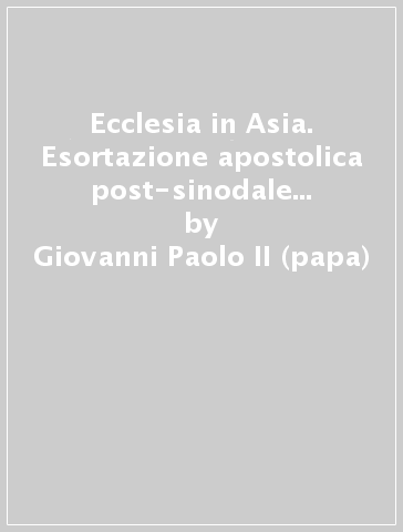 Ecclesia in Asia. Esortazione apostolica post-sinodale circa Gesù Cristo, il salvatore e la sua missione di amore e di servizio in Asia (il 6 novembre 1999) - Giovanni Paolo II (papa)