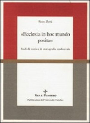 Ecclesia in hoc mundo posita. Studi di storia e di storiografia medioevale raccolti in occasione del 70º genetliaco dell'autore - Pietro Zerbi