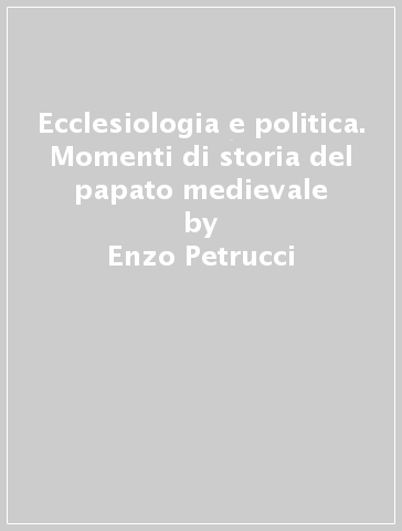 Ecclesiologia e politica. Momenti di storia del papato medievale - Enzo Petrucci