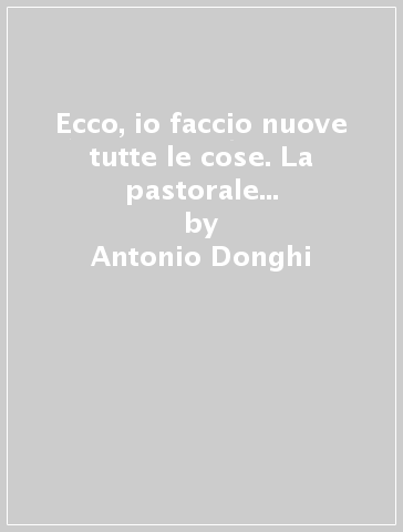 Ecco, io faccio nuove tutte le cose. La pastorale della penitenza e della conversione - Antonio Donghi