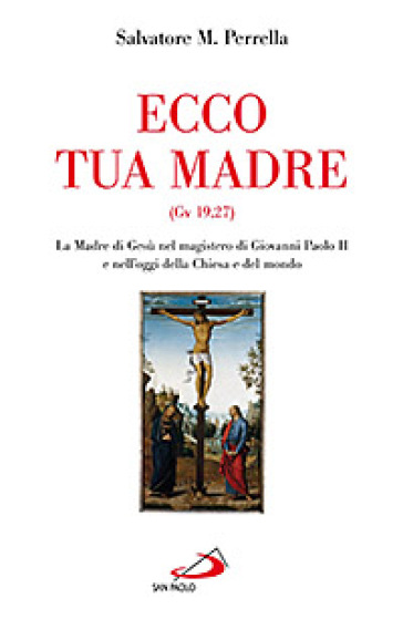 Ecco tua madre (Gv 19,27). La madre di Gesù nel magistero di Giovanni Paolo II e nell'oggi della Chiesa e del mondo - Salvatore Maria Perrella