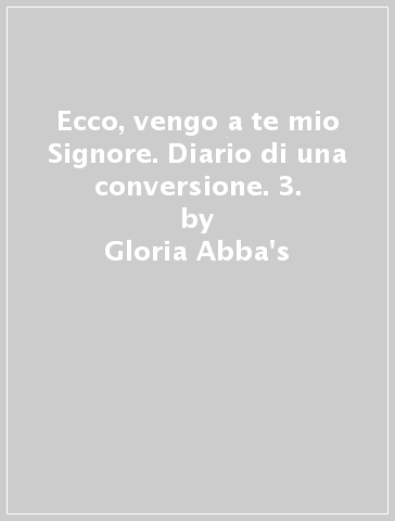 Ecco, vengo a te mio Signore. Diario di una conversione. 3. - Gloria Abba