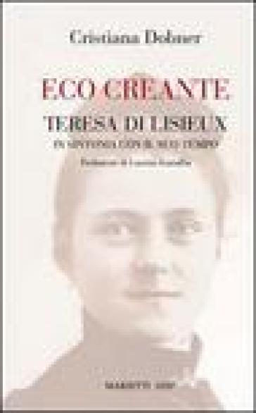 Eco creante. Teresa di Lisieux in sintonia con il suo tempo - Cristiana Dobner