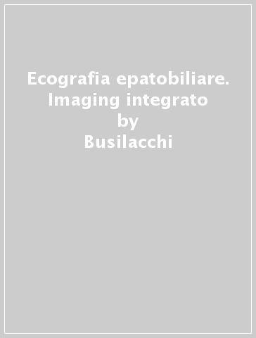 Ecografia epatobiliare. Imaging integrato - Busilacchi