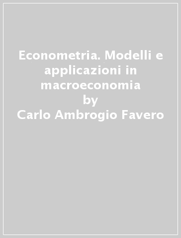 Econometria. Modelli e applicazioni in macroeconomia - Carlo A. Favero - Carlo Ambrogio Favero