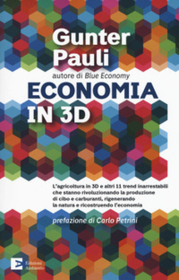 Economia in 3D. L'agricoltura in 3D e altri 11 trend inarrestabili che stanno rivoluzionando la produzione di cibo e carburanti, rigenerando la natura e ricostruendo l'economia - Gunter Pauli