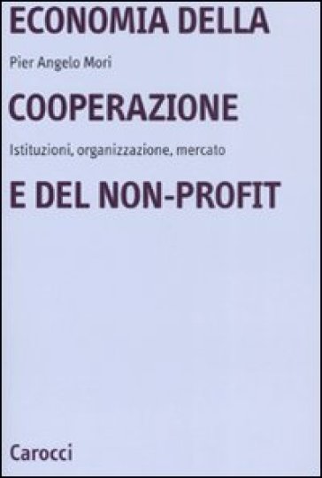 Economia della cooperazione e del non-profit. Istituzioni, organizzazione, mercato - Pier Angelo Mori