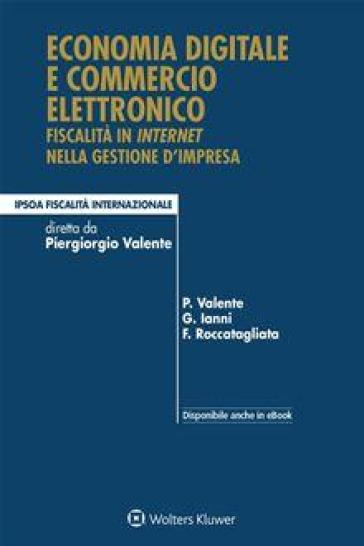 Economia digitale e commercio elettronico. Fiscalità in internet nella gestione d'impresa - Piergiorgio Valente - Giampiero Ianni - Franco Roccatagliata