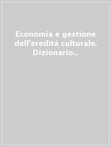 Economia e gestione dell'eredità culturale. Dizionario metodico essenziale