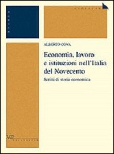 Economia, lavoro e istituzioni nell'Italia del Novecento. Scritti di storia economica - Alberto Cova