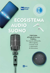 Ecosistema audio-suono. Dalla radio all audio di servizio pubblico. Tra rinascita dell ascolto, offerte digitali, comandi vocali e opportunità di innovazione