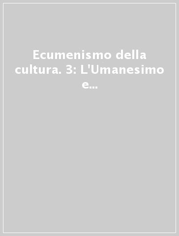 Ecumenismo della cultura. 3: L'Umanesimo e l'Ecumenismo della cultura