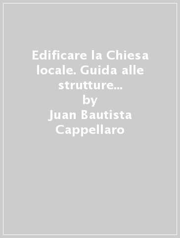 Edificare la Chiesa locale. Guida alle strutture diocesane e parrocchiali - Juan Bautista Cappellaro