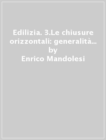 Edilizia. 3.Le chiusure orizzontali: generalità... - Enrico Mandolesi