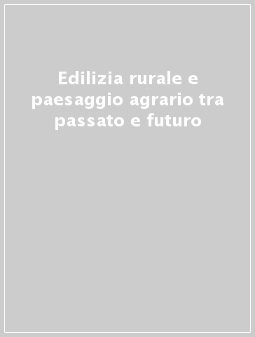 Edilizia rurale e paesaggio agrario tra passato e futuro