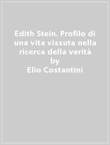 Edith Stein. Profilo di una vita vissuta nella ricerca della verità - Elio Costantini