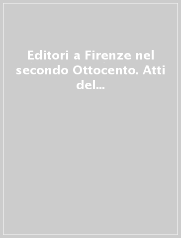 Editori a Firenze nel secondo Ottocento. Atti del Convegno (dal 13 al 15 novembre 1981)