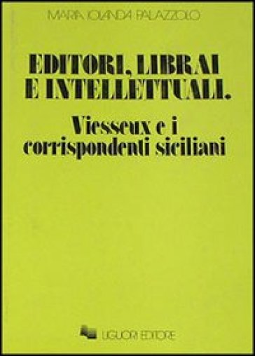 Editori, librai e intellettuali. Vieusseux e i corrispondenti siciliani - Maria Jolanda Palazzolo