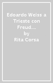 Edoardo Weiss a Trieste con Freud. Alle origini della psicoanalisi italiana. Le vicende di Nathan, Bartol e Veneziani