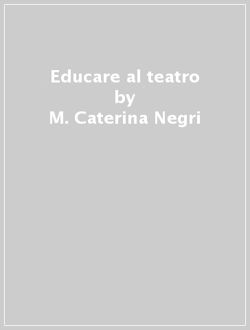 Educare al teatro - M. Caterina Negri - Valeria Guidotti - Gaetano Oliva