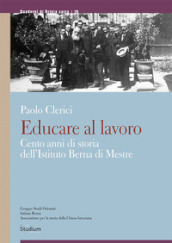 Educare al lavoro. Cento anni di storia dell Istituto Berna di Mestre