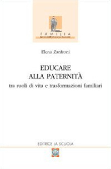 Educare alla paternità. Tra ruoli di vita e trasformazioni familiari - Elena Zanfroni