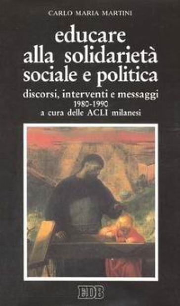 Educare alla solidarietà sociale e politica. Discorsi, interventi e messaggi 1980-1990 - Carlo Maria Martini