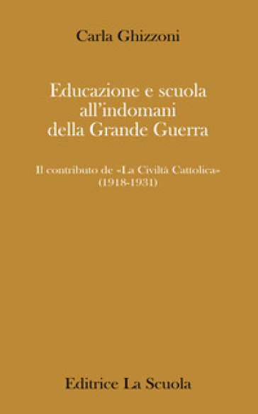 Educazione e scuola all'indomani della Grande Guerra. Il contributo de «La Civiltà Cattolica» (1918-1931) - Carla Ghizzoni