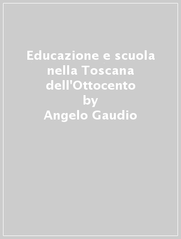 Educazione e scuola nella Toscana dell'Ottocento - Angelo Gaudio