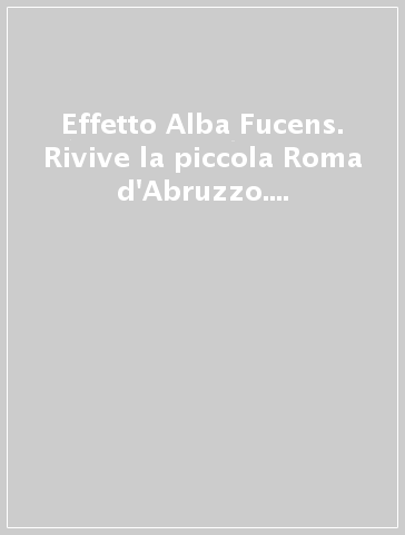 Effetto Alba Fucens. Rivive la piccola Roma d'Abruzzo. Catalogo della mostra