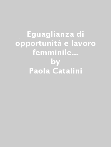 Eguaglianza di opportunità e lavoro femminile. Profili di diritto italiano e comparato alla luce della Legge n. 125/1991 - Paola Catalini