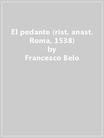 El pedante (rist. anast. Roma, 1538) - Francesco Belo