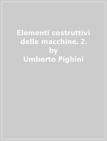 Elementi costruttivi delle macchine. 2. - Umberto Pighini