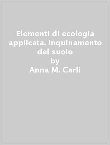 Elementi di ecologia applicata. Inquinamento del suolo - Anna M. Carli - G. Luigi Mariottini - Luigi Pane