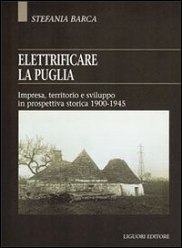 Elettrificare la Puglia. Impresa, territorio e sviluppo in prospettiva storica 1900-1945 - Stefania Barca