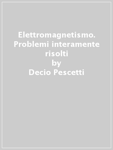 Elettromagnetismo. Problemi interamente risolti - Decio Pescetti