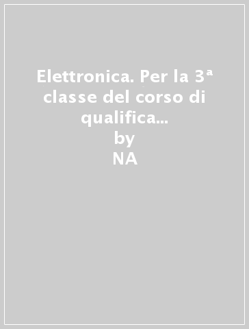 Elettronica. Per la 3ª classe del corso di qualifica per operatore elettronico degli Ist. professionali industriali - NA - Davide Milani - Adelio Cariboni