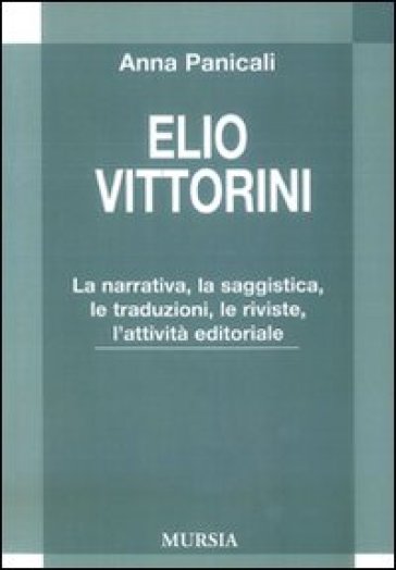 Elio Vittorini. LA narrativa, la saggistica, le traduzioni, le riviste, l'attività editoriale - Anna Panicali